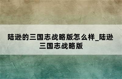 陆逊的三国志战略版怎么样_陆逊 三国志战略版